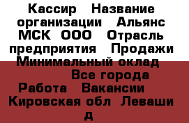 Кассир › Название организации ­ Альянс-МСК, ООО › Отрасль предприятия ­ Продажи › Минимальный оклад ­ 25 000 - Все города Работа » Вакансии   . Кировская обл.,Леваши д.